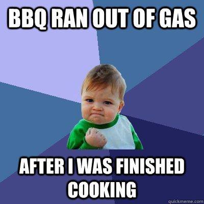 BBQ ran out of gas after I was finished cooking - BBQ ran out of gas after I was finished cooking  Success Kid