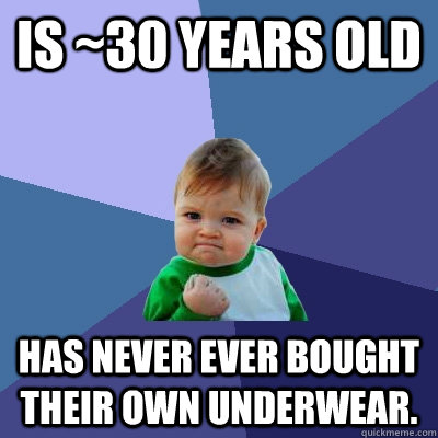 Is ~30 years old Has never ever bought their own underwear.  Success Kid