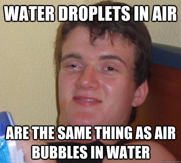 water droplets in air are the same thing as air bubbles in water  10 Guy