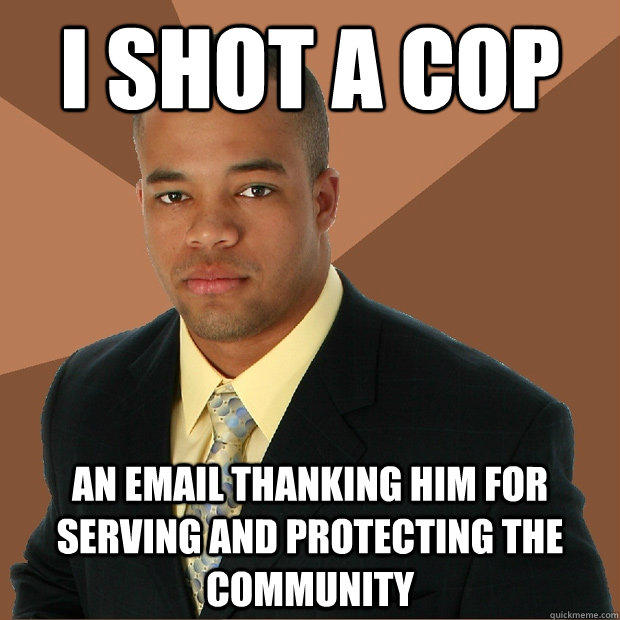 i shot a cop an email thanking him for serving and protecting the community  