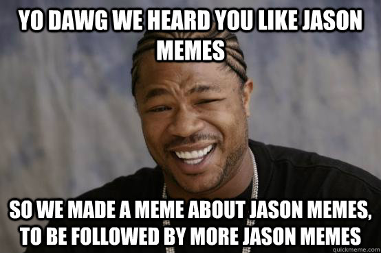 YO DAWG WE HEARD YOU LIKE jason memes SO WE made a meme about jason memes, to be followed by more jason memes - YO DAWG WE HEARD YOU LIKE jason memes SO WE made a meme about jason memes, to be followed by more jason memes  YO DAWG