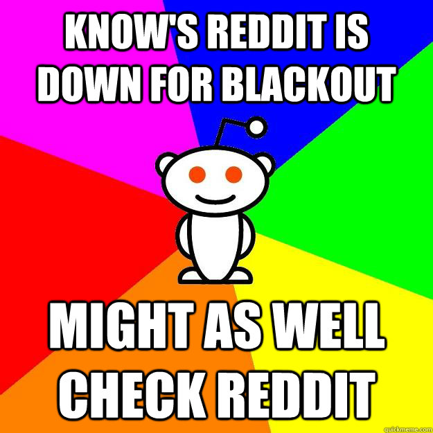 Know's reddit is down for blackout Might as well check Reddit  Reddit Alien