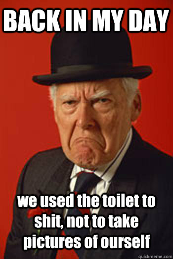 BACK IN MY DAY we used the toilet to shit, not to take pictures of ourself   Pissed old guy