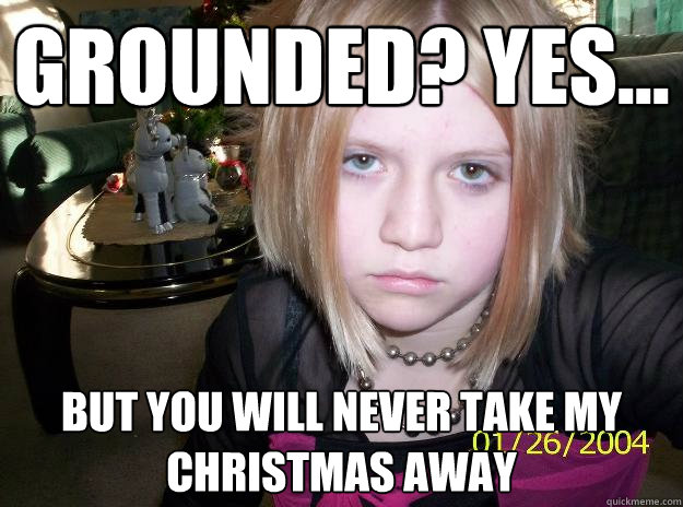 GROUNDED? YES... BUT YOU WILL NEVER TAKE MY CHRISTMAS AWAY  GROUNDED EMO