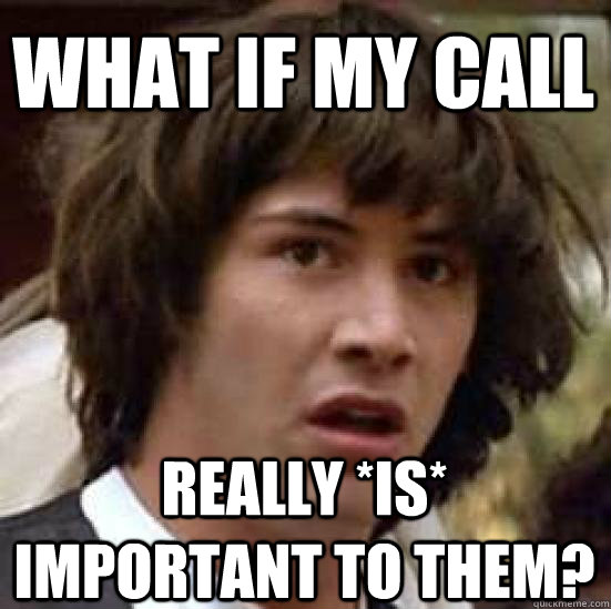 What if my call really *is* important to them?  conspiracy keanu