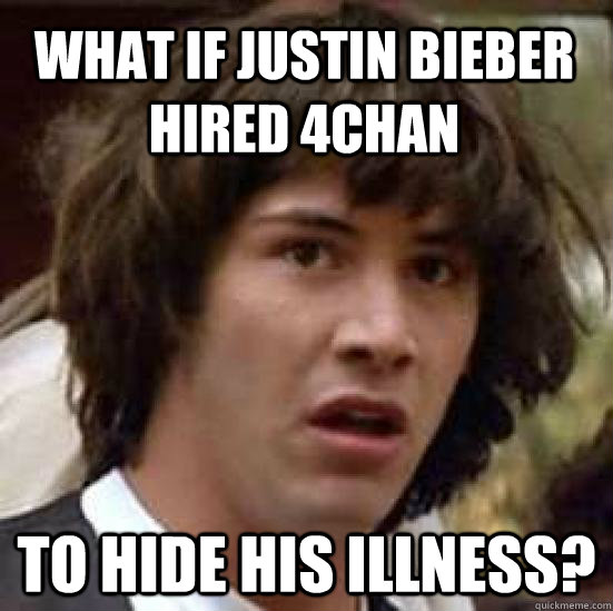 what if justin bieber hired 4chan to hide his illness?  conspiracy keanu