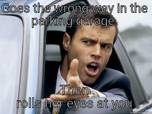 GOES THE WRONG WAY IN THE PARKING GARAGE  THEN ROLLS HER EYES AT YOU Asshole driver