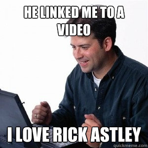 He linked me to a video I love Rick Astley  Lonely Computer Guy