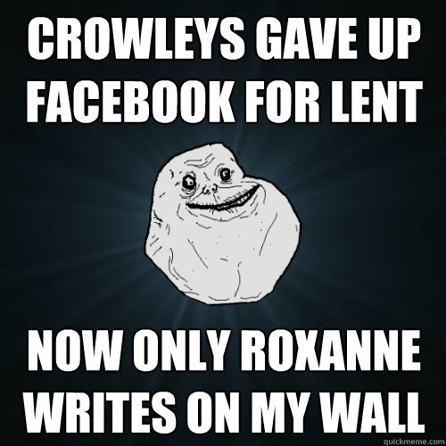 crowleys gave up facebook for lent now only roxanne writes on my wall  Forever Alone