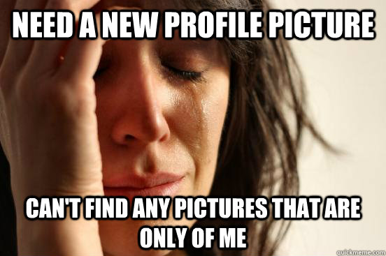 need a new profile picture can't find any pictures that are only of me  First World Problems