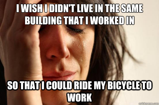 I wish I didn't live in the same building that I worked in So that I could ride my bicycle to work - I wish I didn't live in the same building that I worked in So that I could ride my bicycle to work  First World Problems