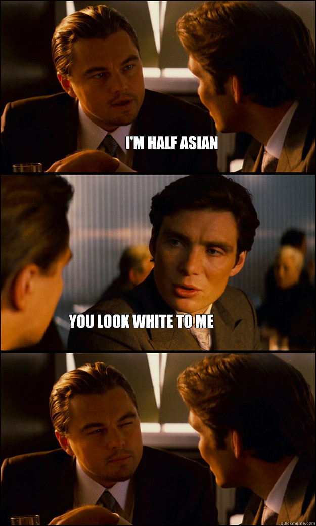 I'm half Asian You look white to me  Inception