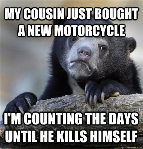 my cousin just bought a new motorcycle I'm counting the days until he kills himself  Confession Bear