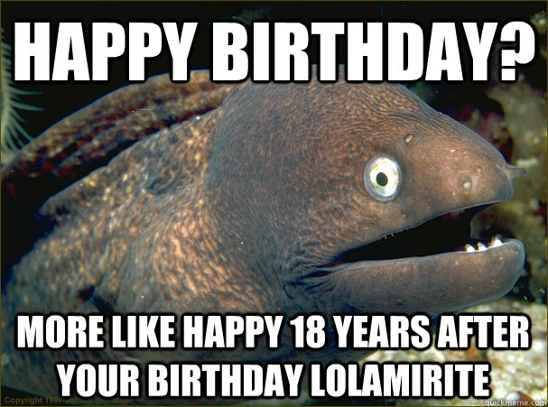 Happy birthday? More like happy 18 years after your birthday lolamirite  Bad Joke Eel