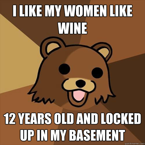 I like my women like wine  12 years old and locked up in my basement   Pedobear