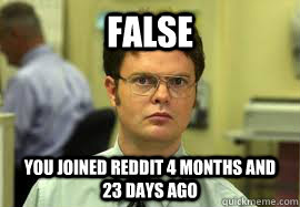 FALSE You joined reddit 4 months and 23 days ago  Dwight False