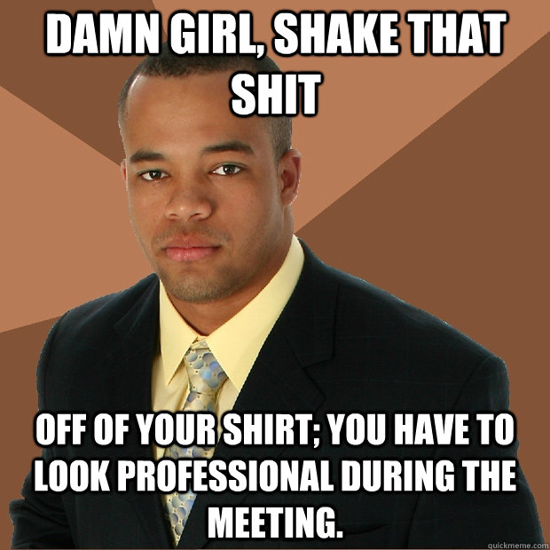 damn girl, shake that shit off of your shirt; you have to look professional during the meeting.  Successful Black Man