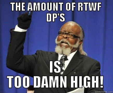 THE AMOUNT OF RTWF DP'S IS TOO DAMN HIGH! Too Damn High