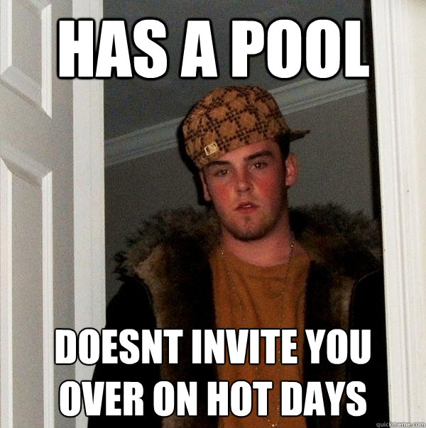 has a pool doesnt invite you over on hot days  Scumbag Steve