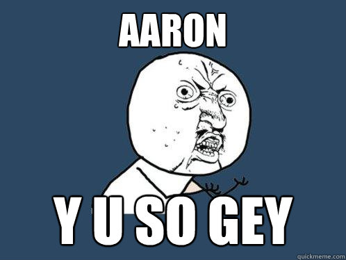 Aaron Y U SO GEY  Y U No