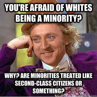 You're afraid of whites being a minority? Why? Are minorities treated like second-class citizens or something?  Condescending Wonka