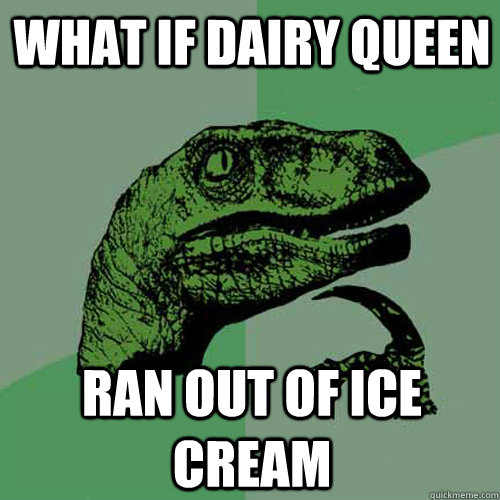 What if dairy queen ran out of ice cream  Philosoraptor