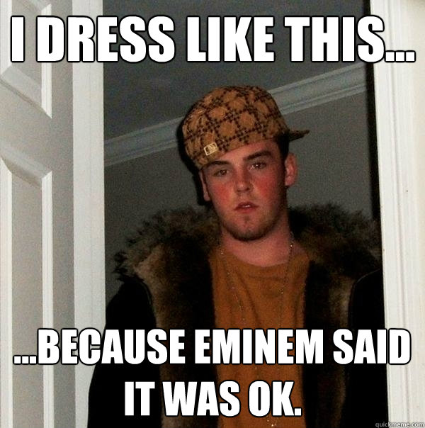 I dress like this... ...because Eminem said it was ok.  Scumbag Steve