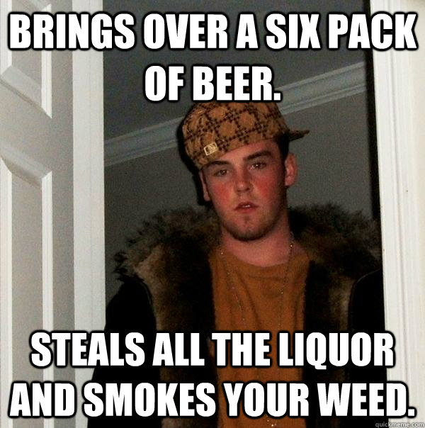 Brings over a six pack of beer. Steals all the liquor and smokes your weed.  Scumbag Steve