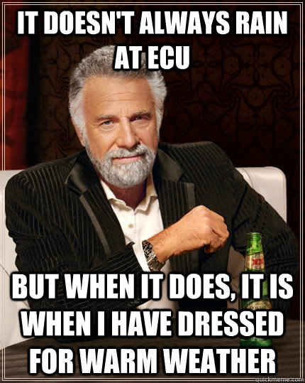 It Doesn't Always Rain At ECU but when it does, it is when i have dressed for warm weather  The Most Interesting Man In The World