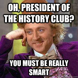 Oh, president of the history club? you must be really smart - Oh, president of the history club? you must be really smart  Condescending Wonka