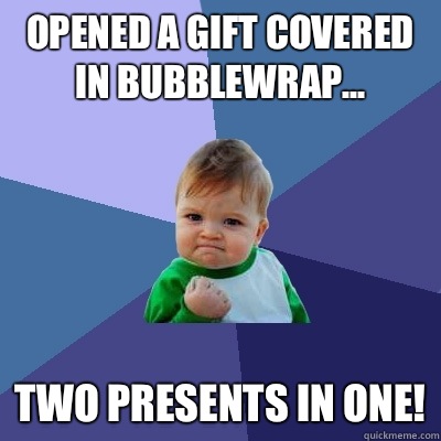 Opened a gift covered in bubblewrap... TWO PRESENTS IN ONE!  Success Kid