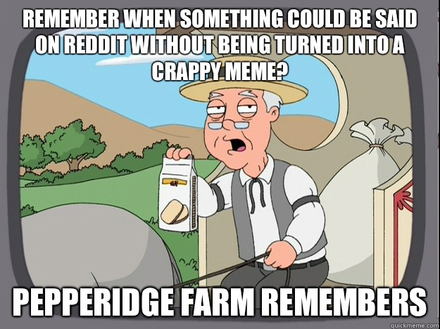 remember when something could be said on reddit without being turned into a crappy meme? Pepperidge farm remembers  Pepperidge Farm Remembers