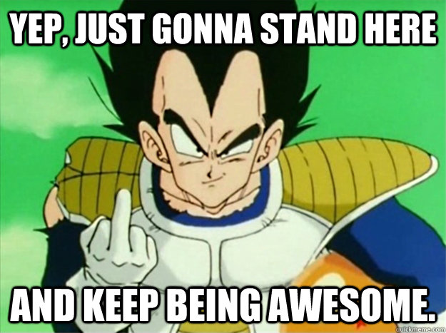 yep, just gonna stand here and keep being awesome. - yep, just gonna stand here and keep being awesome.  Vegeta
