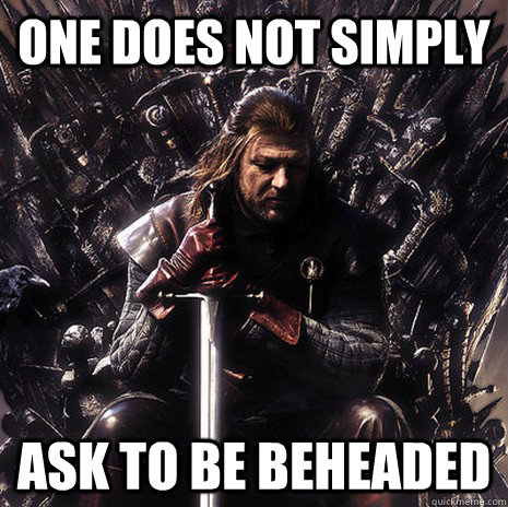 One does not simply ask to be beheaded  Ned Stark