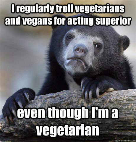 I regularly troll vegetarians and vegans for acting superior even though I'm a vegetarian  Confession Bear