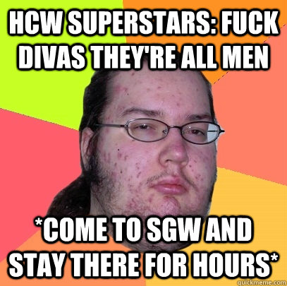 hcw superstars: fuck divas they're all men *come to sgw and stay there for hours* - hcw superstars: fuck divas they're all men *come to sgw and stay there for hours*  Butthurt Dweller