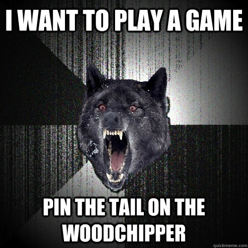 I want to play a game pin the tail on the woodchipper  Insanity Wolf