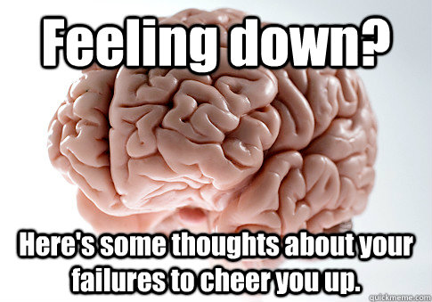 Feeling down? Here's some thoughts about your failures to cheer you up.   Scumbag Brain