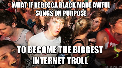 What if Rebecca Black made awful songs on purpose to become the biggest internet troll  Sudden Clarity Clarence