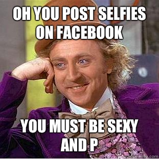 Oh you post selfies on Facebook You must be sexy and p  Condescending Wonka