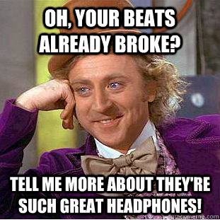 Oh, your beats already broke? Tell me more about they're such great headphones!  Condescending Wonka