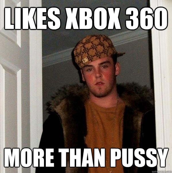 LIKES XBOX 360 MORE THAN PUSSY  Scumbag Steve