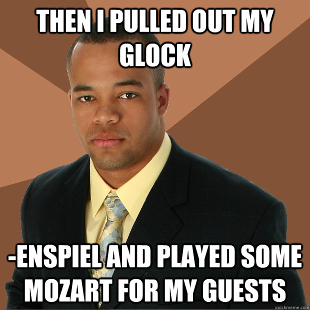 Then I pulled out my glock -enspiel and played some Mozart for my guests  Successful Black Man