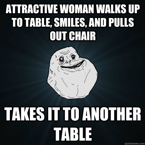 attractive woman walks up to table, smiles, and pulls out chair takes it to another table  Forever Alone