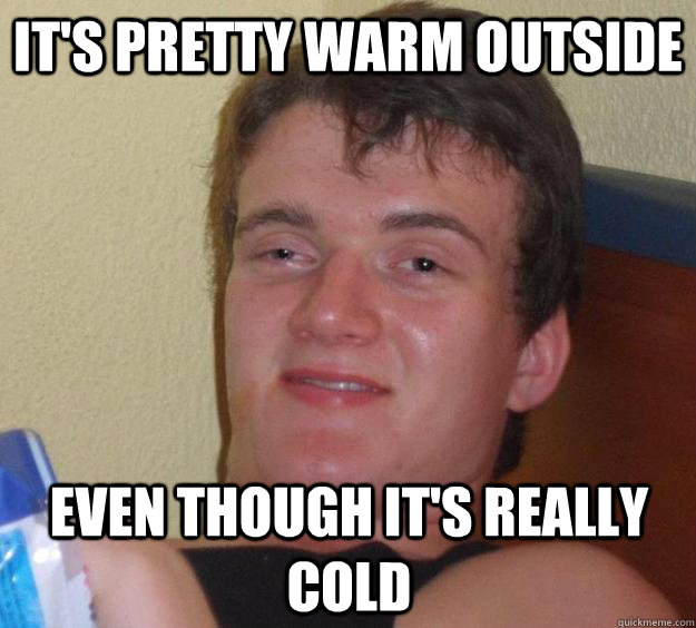 It's pretty warm outside Even though it's really cold - It's pretty warm outside Even though it's really cold  10 Guy