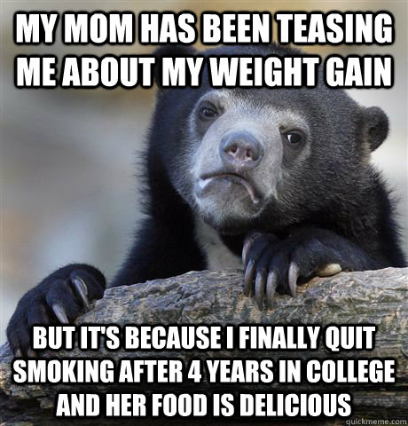 My mom has been teasing me about my weight gain But it's because I finally quit smoking after 4 years in college and her food is delicious   Confession Bear