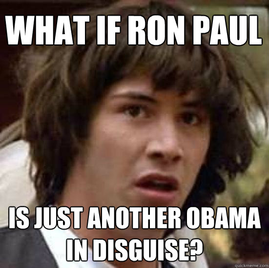 what if ron paul is just another obama in disguise?  conspiracy keanu