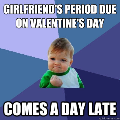 Girlfriend's period due on Valentine's Day Comes a day late - Girlfriend's period due on Valentine's Day Comes a day late  Success Kid