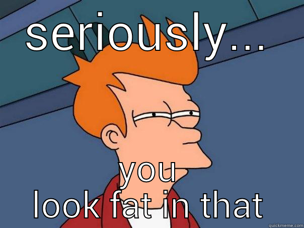 SERIOUSLY... YOU LOOK FAT IN THAT Futurama Fry