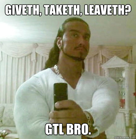 Giveth, Taketh, Leaveth? GTL Bro.  Guido Jesus